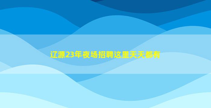 辽源23年夜场招聘这里天天都有